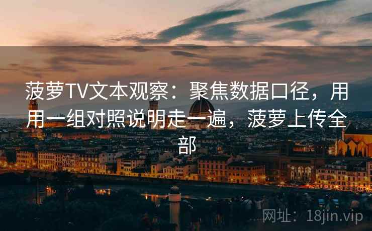 菠萝TV文本观察：聚焦数据口径，用用一组对照说明走一遍，菠萝上传全部