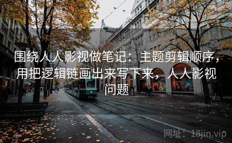 围绕人人影视做笔记:主题剪辑顺序,用把逻辑链画出来写下来,人人影视问题 围绕人人影视做笔记:主题剪辑顺序,用把逻辑链画出来写下来,人人影视问题