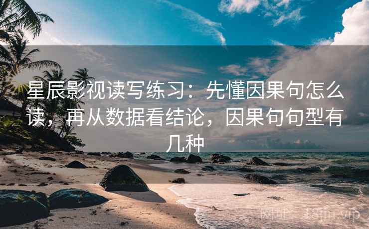 星辰影视读写练习：先懂因果句怎么读，再从数据看结论，因果句句型有几种
