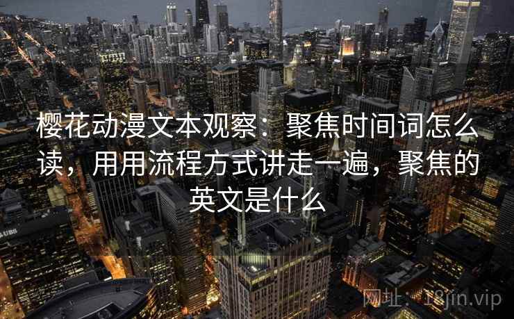 樱花动漫文本观察：聚焦时间词怎么读，用用流程方式讲走一遍，聚焦的英文是什么