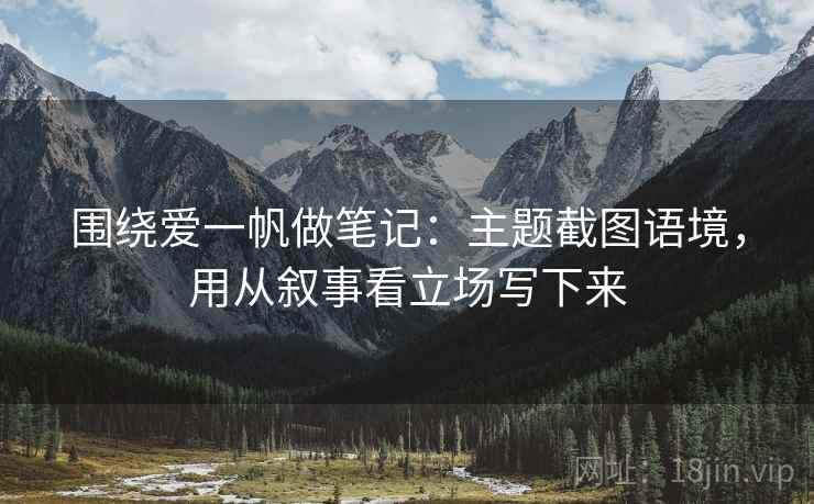 围绕爱一帆做笔记：主题截图语境，用从叙事看立场写下来
