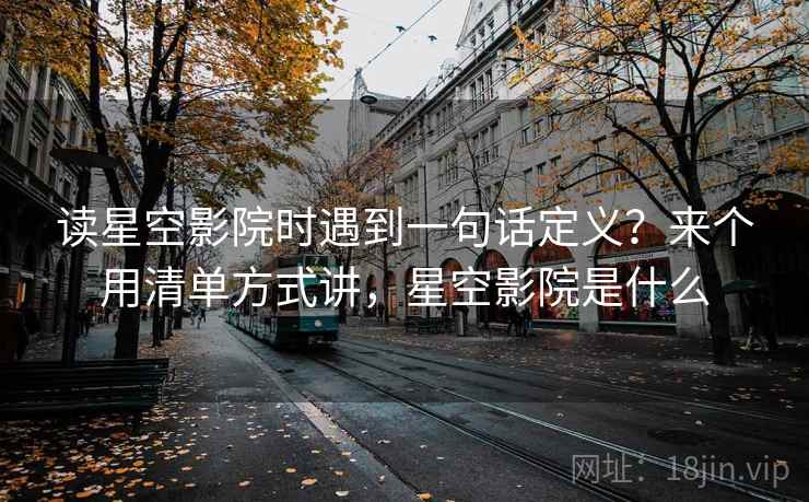 读星空影院时遇到一句话定义？来个用清单方式讲，星空影院是什么