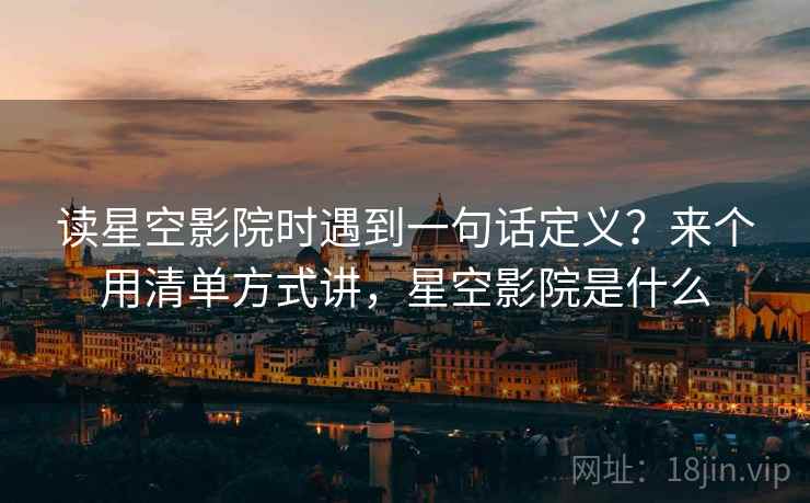 读星空影院时遇到一句话定义?来个用清单方式讲,星空影院是什么 读星空影院时遇到一句话定义?来个用清单方式讲,星空影院是什么
