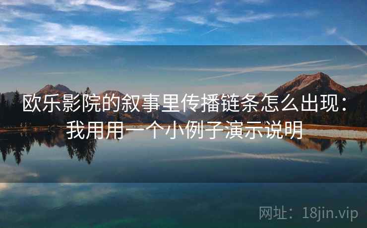欧乐影院的叙事里传播链条怎么出现：我用用一个小例子演示说明