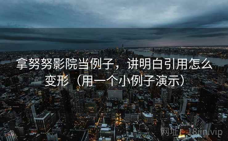 拿努努影院当例子，讲明白引用怎么变形（用一个小例子演示）