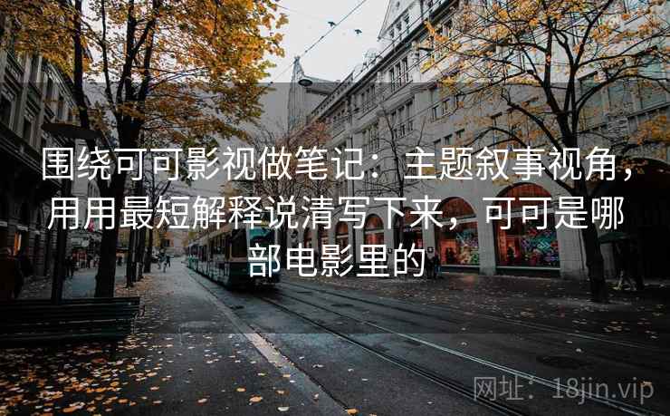 围绕可可影视做笔记：主题叙事视角，用用最短解释说清写下来，可可是哪部电影里的