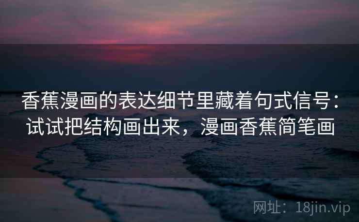 香蕉漫画的表达细节里藏着句式信号:试试把结构画出来,漫画香蕉简笔画 香蕉漫画的表达细节里藏着句式信号:试试把结构画出来,漫画香蕉简笔画