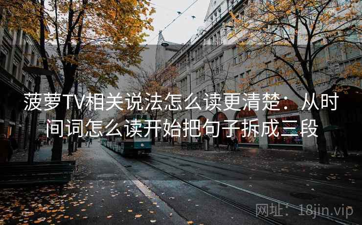 菠萝TV相关说法怎么读更清楚：从时间词怎么读开始把句子拆成三段