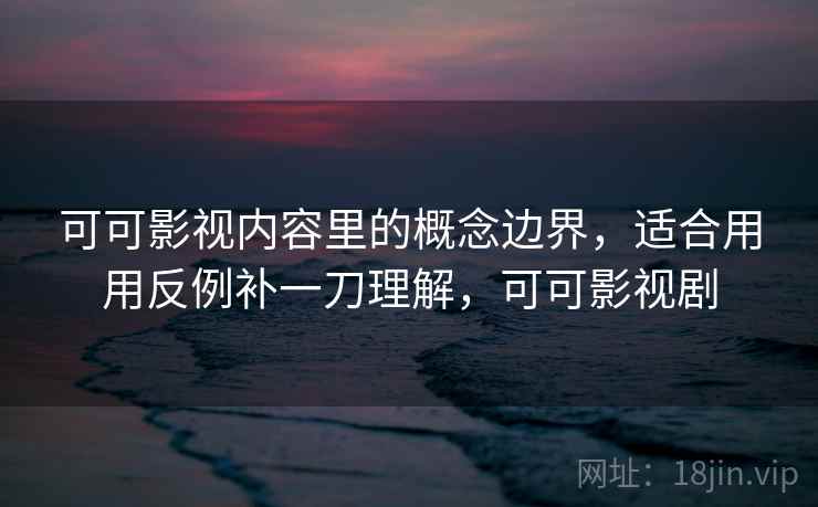 可可影视内容里的概念边界,适合用用反例补一刀理解,可可影视剧 可可影视内容里的概念边界,适合用用反例补一刀理解,可可影视剧