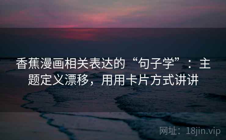 香蕉漫画相关表达的“句子学”:主题定义漂移,用用卡片方式讲讲