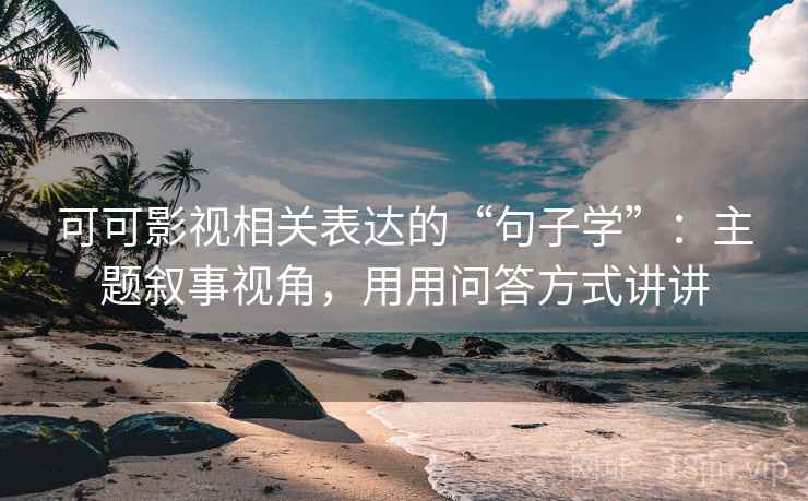 可可影视相关表达的“句子学”:主题叙事视角,用用问答方式讲讲