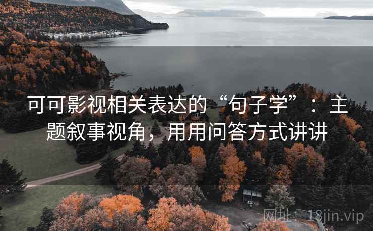 可可影视相关表达的“句子学”:主题叙事视角,用用问答方式讲讲 可可影视相关表达的“句子学”:主题叙事视角,用用问答方式讲讲