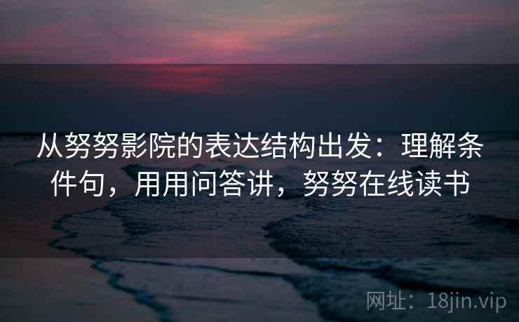 从努努影院的表达结构出发:理解条件句,用用问答讲,努努在线读书 从努努影院的表达结构出发:理解条件句,用用问答讲,努努在线读书