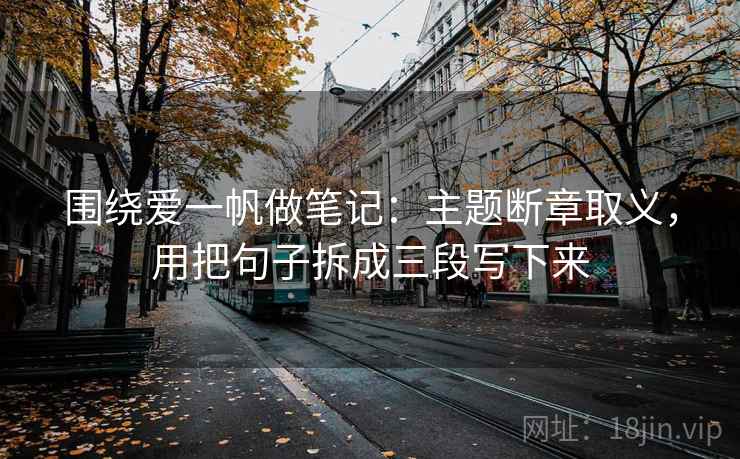 围绕爱一帆做笔记:主题断章取义,用把句子拆成三段写下来 围绕爱一帆做笔记:主题断章取义,用把句子拆成三段写下来
