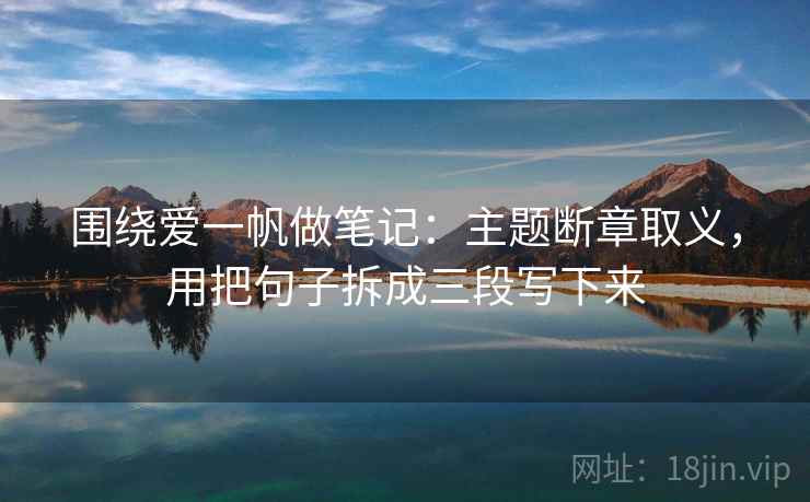 围绕爱一帆做笔记:主题断章取义,用把句子拆成三段写下来 围绕爱一帆做笔记:主题断章取义,用把句子拆成三段写下来
