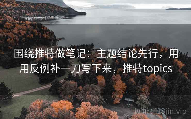 围绕推特做笔记：主题结论先行，用用反例补一刀写下来，推特topics