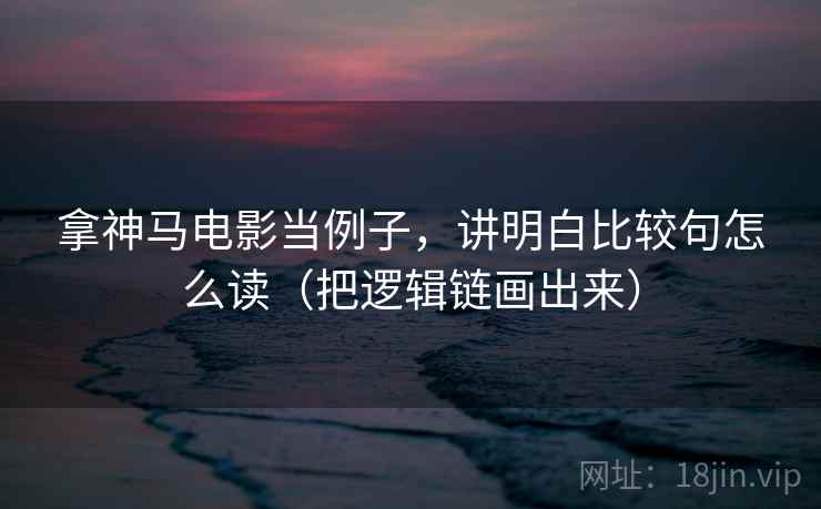 拿神马电影当例子,讲明白比较句怎么读(把逻辑链画出来)
