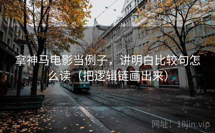 拿神马电影当例子,讲明白比较句怎么读(把逻辑链画出来) 拿神马电影当例子,讲明白比较句怎么读(把逻辑链画出来)