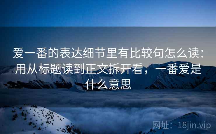 爱一番的表达细节里有比较句怎么读:用从标题读到正文拆开看,一番爱是什么意思 爱一番的表达细节里有比较句怎么读:用从标题读到正文拆开看,一番爱是什么意思