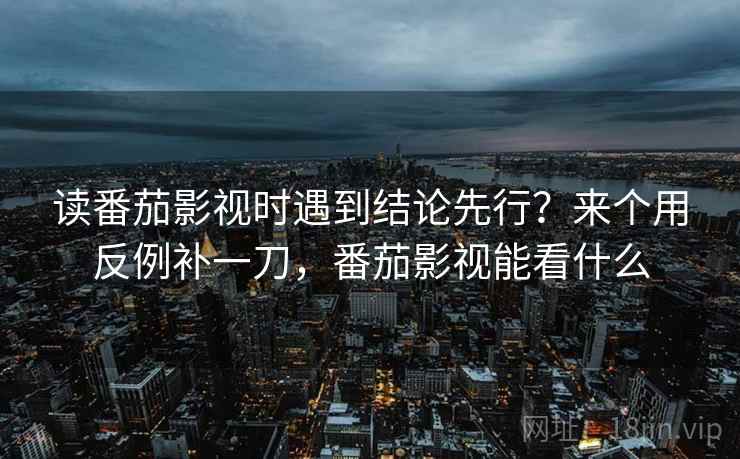 读番茄影视时遇到结论先行？来个用反例补一刀，番茄影视能看什么
