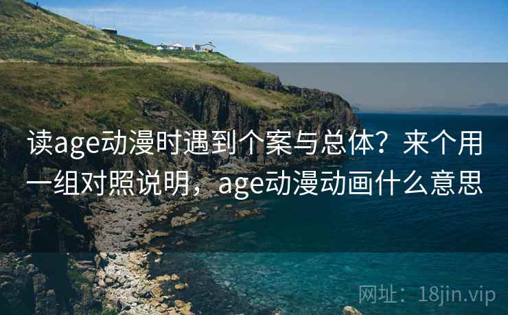 读age动漫时遇到个案与总体？来个用一组对照说明，age动漫动画什么意思