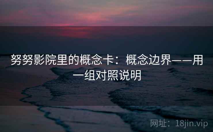 努努影院里的概念卡：概念边界——用一组对照说明