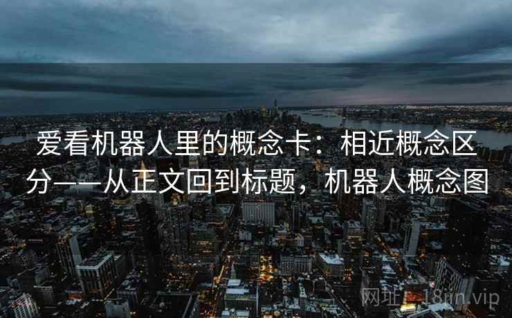 爱看机器人里的概念卡：相近概念区分——从正文回到标题，机器人概念图