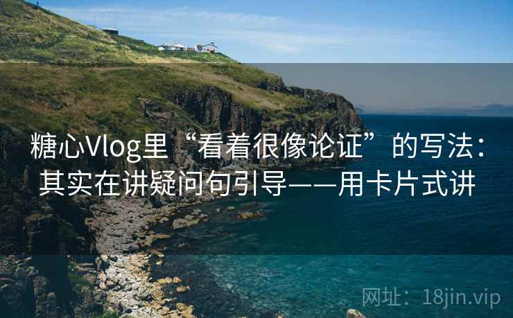 糖心Vlog里“看着很像论证”的写法：其实在讲疑问句引导——用卡片式讲