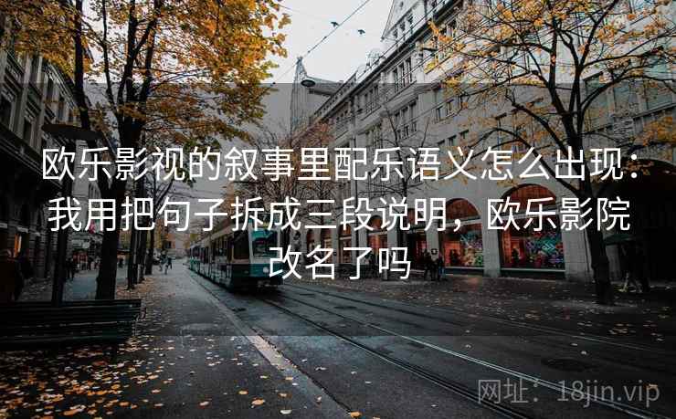 欧乐影视的叙事里配乐语义怎么出现:我用把句子拆成三段说明,欧乐影院改名了吗 欧乐影视的叙事里配乐语义怎么出现:我用把句子拆成三段说明,欧乐影院改名了吗
