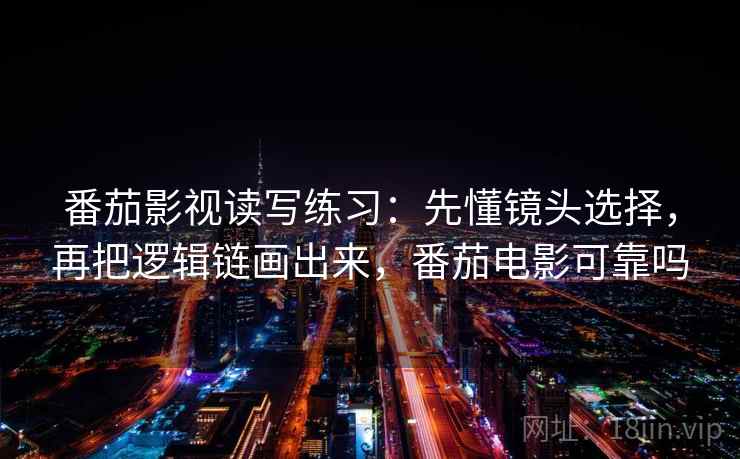 番茄影视读写练习：先懂镜头选择，再把逻辑链画出来，番茄电影可靠吗