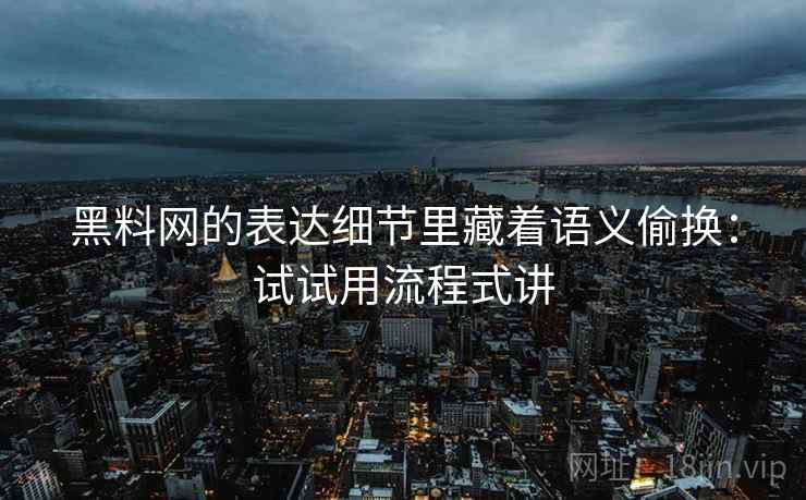 黑料网的表达细节里藏着语义偷换：试试用流程式讲
