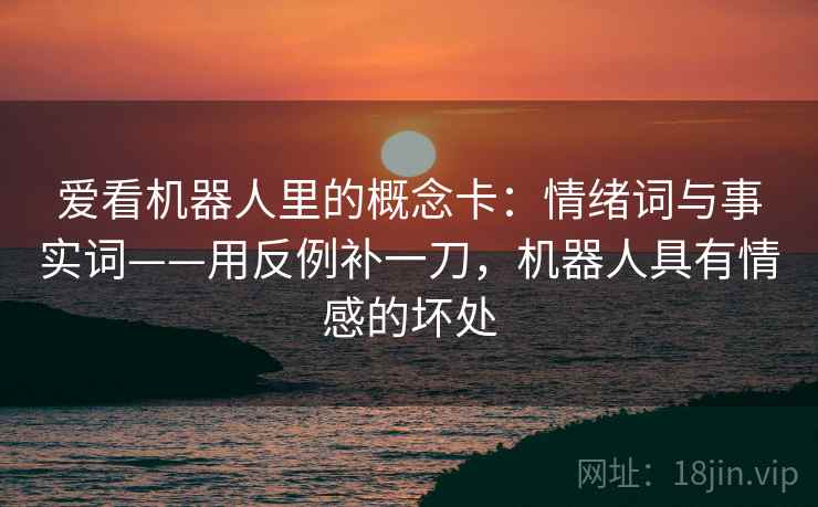 爱看机器人里的概念卡:情绪词与事实词——用反例补一刀,机器人具有情感的坏处 爱看机器人里的概念卡:情绪词与事实词——用反例补一刀,机器人具有情感的坏处