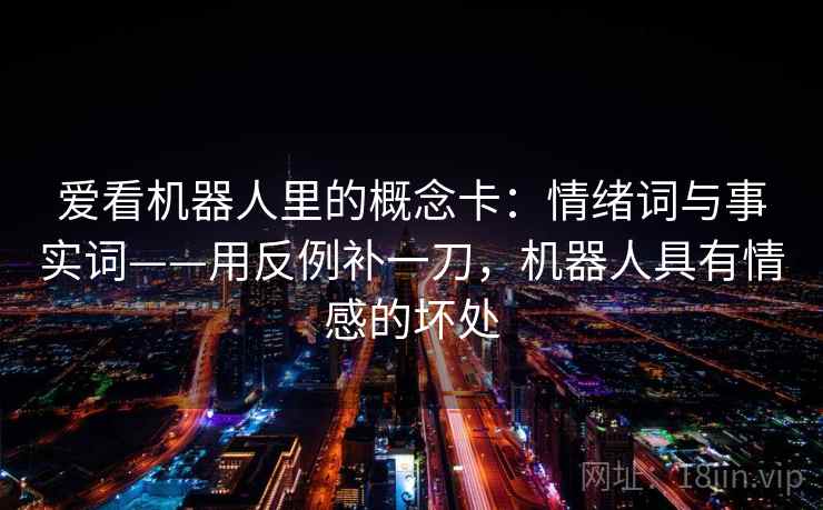 爱看机器人里的概念卡:情绪词与事实词——用反例补一刀,机器人具有情感的坏处 爱看机器人里的概念卡:情绪词与事实词——用反例补一刀,机器人具有情感的坏处