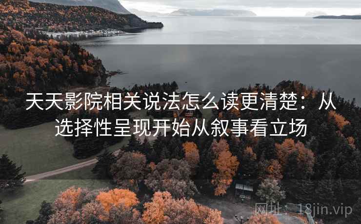 天天影院相关说法怎么读更清楚:从选择性呈现开始从叙事看立场