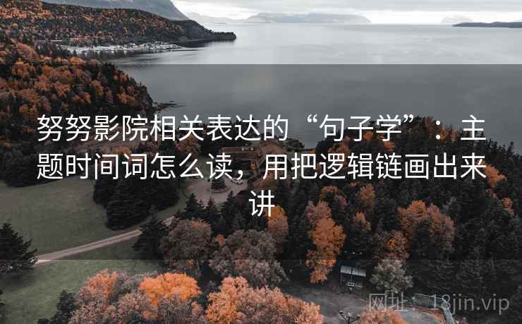 努努影院相关表达的“句子学”：主题时间词怎么读，用把逻辑链画出来讲