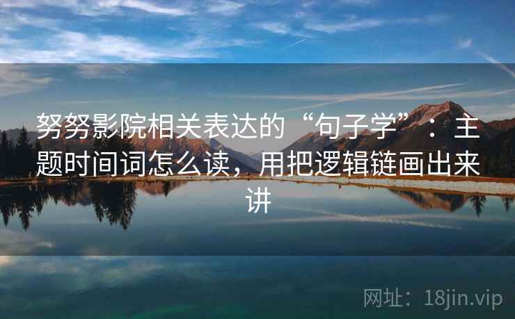 努努影院相关表达的“句子学”：主题时间词怎么读，用把逻辑链画出来讲