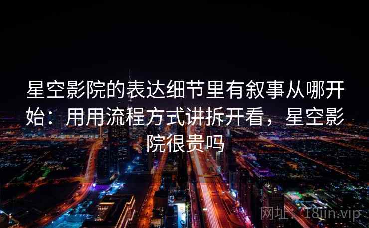 星空影院的表达细节里有叙事从哪开始:用用流程方式讲拆开看,星空影院很贵吗 星空影院的表达细节里有叙事从哪开始:用用流程方式讲拆开看,星空影院很贵吗