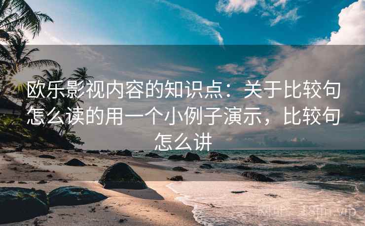 欧乐影视内容的知识点:关于比较句怎么读的用一个小例子演示,比较句怎么讲 欧乐影视内容的知识点:关于比较句怎么读的用一个小例子演示,比较句怎么讲