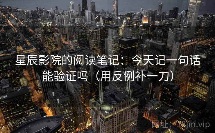 星辰影院的阅读笔记：今天记一句话能验证吗（用反例补一刀）
