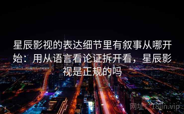 星辰影视的表达细节里有叙事从哪开始：用从语言看论证拆开看，星辰影视是正规的吗