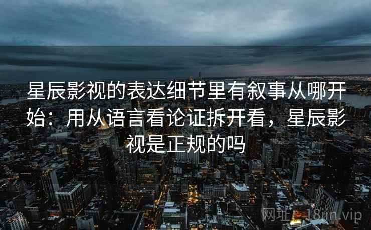 星辰影视的表达细节里有叙事从哪开始：用从语言看论证拆开看，星辰影视是正规的吗