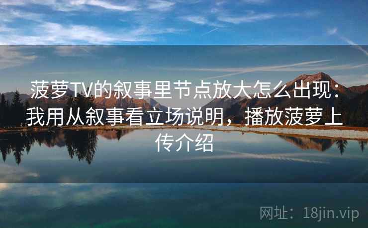 菠萝TV的叙事里节点放大怎么出现：我用从叙事看立场说明，播放菠萝上传介绍