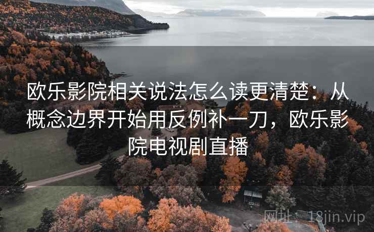 欧乐影院相关说法怎么读更清楚：从概念边界开始用反例补一刀，欧乐影院电视剧直播