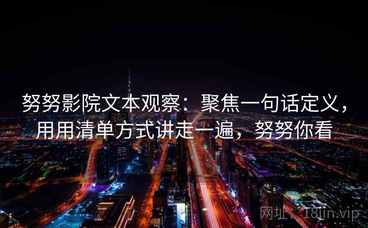 努努影院文本观察:聚焦一句话定义,用用清单方式讲走一遍,努努你看 努努影院文本观察:聚焦一句话定义,用用清单方式讲走一遍,努努你看