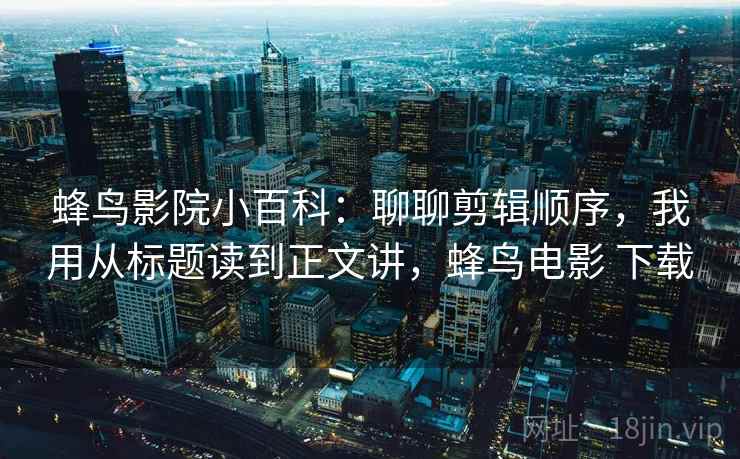 蜂鸟影院小百科：聊聊剪辑顺序，我用从标题读到正文讲，蜂鸟电影 下载