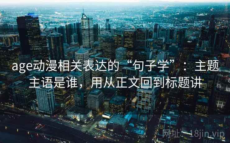 age动漫相关表达的“句子学”:主题主语是谁,用从正文回到标题讲 age动漫相关表达的“句子学”:主题主语是谁,用从正文回到标题讲