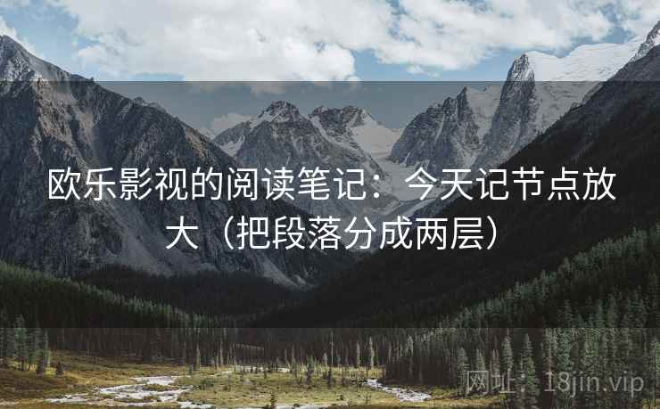 欧乐影视的阅读笔记:今天记节点放大(把段落分成两层) 欧乐影视的阅读笔记:今天记节点放大(把段落分成两层)