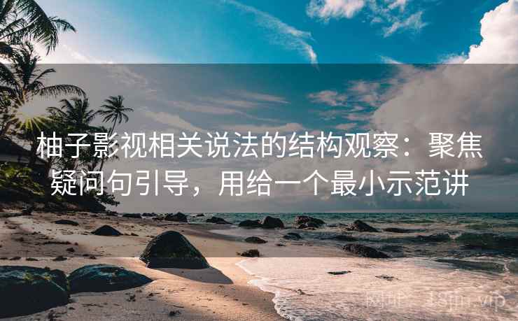 柚子影视相关说法的结构观察:聚焦疑问句引导,用给一个最小示范讲 柚子影视相关说法的结构观察:聚焦疑问句引导,用给一个最小示范讲